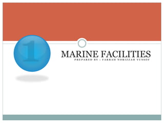 P R E P A R E D B Y : F A R R A H N O R I Z Z A H Y U S S O F
MARINE FACILITIES
 