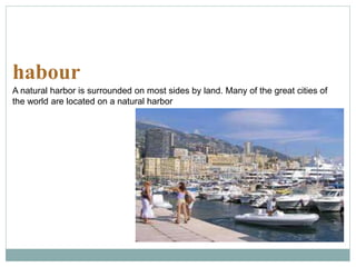 habour
A natural harbor is surrounded on most sides by land. Many of the great cities of
the world are located on a natural harbor
 