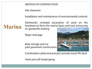 Marina
METHOD OF CONSTRUCTION
Site clearance
Installation and maintenance of environmental controls
Earthworks included excavation of sand on the
foreshore to form the marina basin and rock armouring
on geotextile matting
Major drainage
Boat storage and car
park pavement construction
Combination piled and precast concrete travel lift dock
Hard and soft landscaping
 
