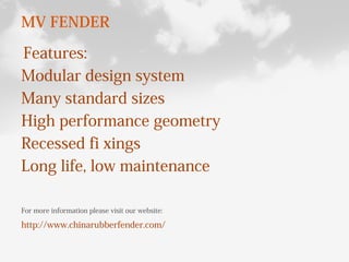 MV FENDER
Features:
Modular design system
Many standard sizes
High performance geometry
Recessed fi xings
Long life, low maintenance
For more information please visit our website:
http://www.chinarubberfender.com/
 