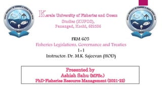 FRM 605
Fisheries Legislations, Governance and Treaties
1+1
Instructor: Dr. M.K. Sajeevan (HOD)
 