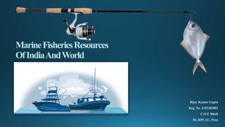 MarineFisheriesResources
OfIndiaAndWorld
Bijay Kumar Gupta
Reg. No. 2102202003
C.O.F. Dholi
Dr. RPCAU, Pusa
 