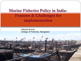 Marine Fisheries Policy in India-
Features & Challenges for
implementation
Jitendra Kumar
College of Fisheries, Mangalore
 