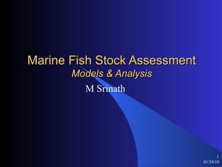 01/24/18
1
Marine Fish Stock AssessmentMarine Fish Stock Assessment
Models & AnalysisModels & Analysis
M Srinath
 