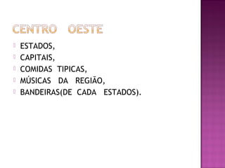    ESTADOS,
   CAPITAIS,
   COMIDAS TIPICAS,
   MÚSICAS DA REGIÃO,
   BANDEIRAS(DE CADA ESTADOS).
 