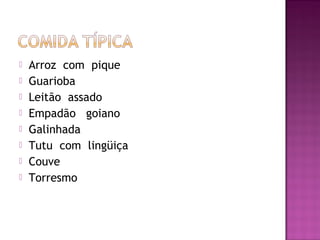    Arroz com pique
   Guarioba
   Leitão assado
   Empadão goiano
   Galinhada
   Tutu com lingüiça
   Couve
   Torresmo
 