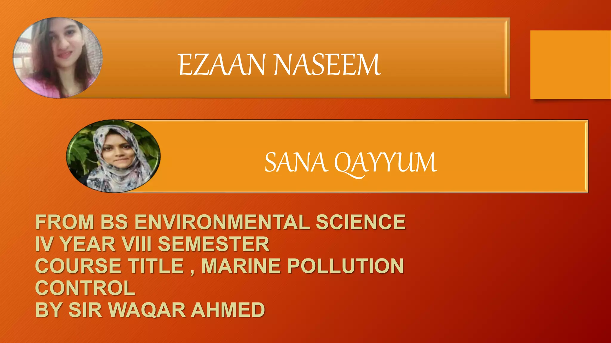 FROM BS ENVIRONMENTAL SCIENCE
IV YEAR VIII SEMESTER
COURSE TITLE , MARINE POLLUTION
CONTROL
BY SIR WAQAR AHMED
EZAAN NASEEM
SANA QAYYUM
 