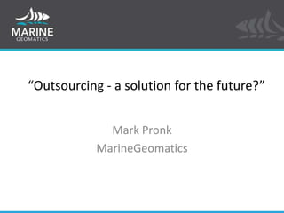 “Outsourcing - a solution for the future?” Mark Pronk MarineGeomatics 