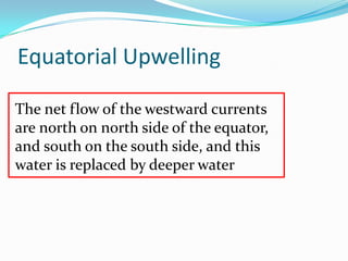 Equatorial Upwelling
The net flow of the westward currents
are north on north side of the equator,
and south on the south side, and this
water is replaced by deeper water
 