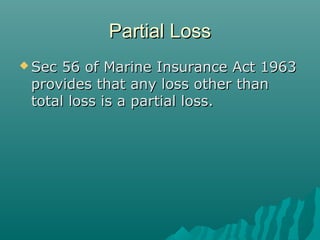 Partial Loss
 Sec 56 of Marine Insurance Act 1963
 provides that any loss other than
 total loss is a partial loss.
 