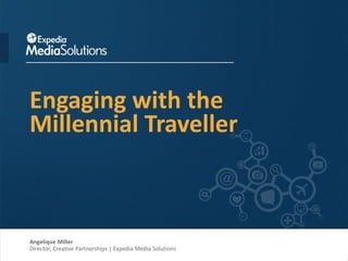 Engaging with the
Millennial Traveller
Angelique Miller
Director, Creative Partnerships | Expedia Media Solutions
 