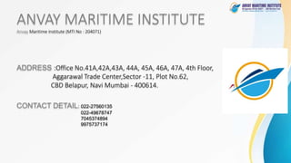 ANVAY MARITIME INSTITUTE
Anvay Maritime Institute (MTI No : 204071)
ADDRESS :Office No.41A,42A,43A, 44A, 45A, 46A, 47A, 4th Floor,
Aggarawal Trade Center,Sector -11, Plot No.62,
CBD Belapur, Navi Mumbai - 400614.
CONTACT DETAIL: 022-27560135
022-49678747
7045374894
9975737174
 