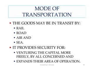MODE OF
    TRANSPORTATION
THE GOODS MAY BE IN TRANSIT BY:
 RAIL
 ROAD
 AIR AND
 SEA.
IT PROVIDES SECURITY FOR:
 VENTURING THE CAPITAL MORE
 FREELY, BY ALL CONCERNED AND
 EXPANDS THEIR AREA OF OPERATION.
            Compiled by S. M.Gupta   44
 
