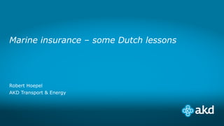 Marine insurance – some Dutch lessons
Robert Hoepel
AKD Transport & Energy
 