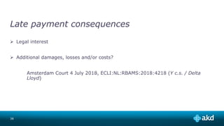 Late payment consequences
 Legal interest
 Additional damages, losses and/or costs?
Amsterdam Court 4 July 2018, ECLI:NL:RBAMS:2018:4218 (Y c.s. / Delta
Lloyd)
38
 
