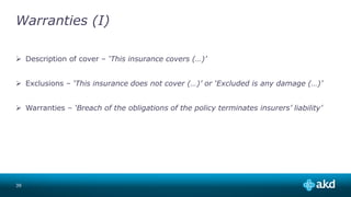 Warranties (I)
 Description of cover – ‘This insurance covers (…)’
 Exclusions – ‘This insurance does not cover (…)’ or ‘Excluded is any damage (…)’
 Warranties – ‘Breach of the obligations of the policy terminates insurers’ liability’
39
 