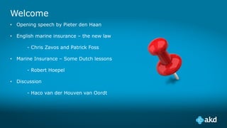 Welcome
• Opening speech by Pieter den Haan
• English marine insurance – the new law
- Chris Zavos and Patrick Foss
• Marine Insurance – Some Dutch lessons
- Robert Hoepel
• Discussion
- Haco van der Houven van Oordt
 