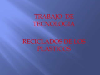 TRABAJO DE
TECNOLOGIA
RECICLADOS DE LOS
PLASTICOS
 