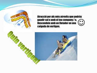 Atracció per als més atrevits que podràs
gaudir sol o amb el teu company / a.
Descendeix amb un flotador en una
caiguda de vertigen.

 