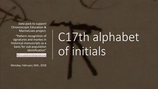 C17th alphabet
of initials
Data pack to support
Chronoscopic Education &
MarineLives project:
"Pattern recognition of
signatures and markes in
historical manuscripts as a
basis for sub-population
identification“
#Occupationalsignatures
Monday, February 26th, 2018
 
