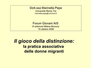 Il gioco della distinzione: la pratica associativa  delle donne migranti Dott.ssa Marinella Pepe Università Roma Tre [email_address] Forum Giovani AIS   VI edizione Milano Bicocca  15 ottobre 2008 