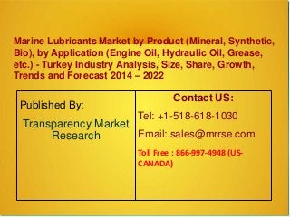 Marine Lubricants Market by Product (Mineral, Synthetic,
Bio), by Application (Engine Oil, Hydraulic Oil, Grease,
etc.) - Turkey Industry Analysis, Size, Share, Growth,
Trends and Forecast 2014 – 2022
Published By:
Transparency Market
Research
Contact US:
Tel: +1-518-618-1030
Email: sales@mrrse.com
Toll Free : 866-997-4948 (US-
CANADA)
 