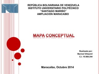 REPÚBLICA BOLIVARIANA DE VENEZUELA 
INSTITUTO UNIVERSITARIO POLITÉCNICO 
“SANTIAGO MARIÑO” 
AMPLIACIÓN MARACAIBO 
Maracaibo, Octubre 2014 
Realizado por: 
Marinel Villasmil 
C.I. 19.989.244 
 