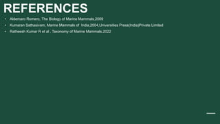 REFERENCES
• Aldemaro Romero, The Biology of Marine Mammals,2009
• Kumaran Sathasivam, Marine Mammals of India,2004,Universities Press(India)Private Limited
• Ratheesh Kumar R et al , Taxonomy of Marine Mammals,2022
 