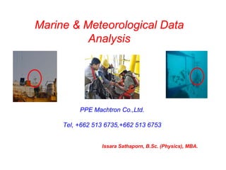 Marine & Meteorological Data
Analysis

PPE Machtron Co.,Ltd.
Tel, +662 513 6735,+662 513 6753

Issara Sathaporn, B.Sc. (Physics), MBA.

 