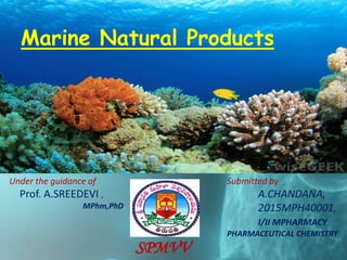 Submitted by
A.CHANDANA,
2015MPH40001,
I/II MPHARMACY
PHARMACEUTICAL CHEMISTRY
Under the guidance of
Prof. A.SREEDEVI ,
MPhm,PhD.
SPMVV
Marine Natural Products
 