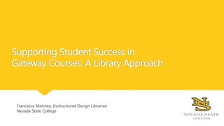 Supporting Student Success in
Gateway Courses: A Library Approach
Francesca Marineo, Instructional Design Librarian
Nevada State College
 