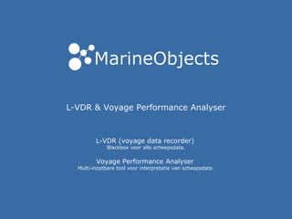 L-VDR & Voyage Performance Analyser
L-VDR (voyage data recorder)
Blackbox voor alle scheepsdata.
Voyage Performance Analyser
Multi-inzetbare tool voor interpretatie van scheepsdata.
 
