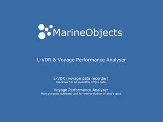 L-VDR & Voyage Performance Analyser
L-VDR (voyage data recorder)
Blackbox for all available ship’s data.
Voyage Performance Analyser
Multi purpose software tool for interpretation of ship’s data.
 