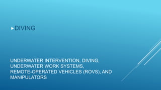 UNDERWATER INTERVENTION, DIVING,
UNDERWATER WORK SYSTEMS,
REMOTE-OPERATED VEHICLES (ROVS), AND
MANIPULATORS
DIVING
 