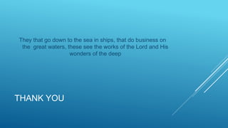 THANK YOU
They that go down to the sea in ships, that do business on
the great waters, these see the works of the Lord and His
wonders of the deep
 