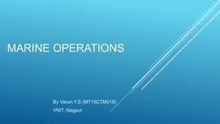 MARINE OPERATIONS
By Varun.Y.S (MT15CTM018)
VNIT, Nagpur
 