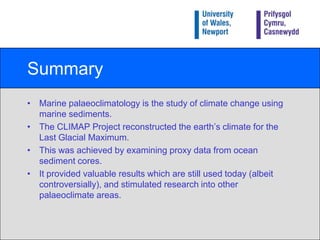 Marine palaeoclimatology practicalThis practical is designed to introduce you to planktonic foraminifera, an important marine palaeoclimatic tool, as used by the CLIMAP Project.This should be done by familiarising yourself with the following common species, using the informationprovided in this presentation and pictures in Haslett and Kersley (1995) and Haslett (2002).  You need to make notes about distinguishing characteristics which help to identify the species (use drawings where appropriate) and also their ecological/sea-surface temperature preferences.Globigerinoidesconglobatus