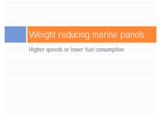 Weight reducing marine panels
Higher speeds or lower fuel consumption
 