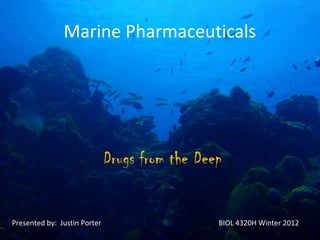 Marine Pharmaceuticals




                              Drugs from the Deep


Presented by: Justin Porter                     BIOL 4320H Winter 2012
 