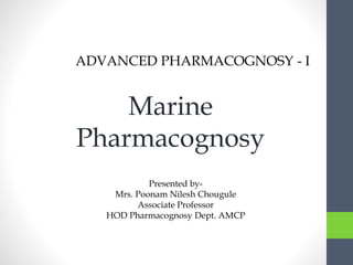 Presented by-
Mrs. Poonam Nilesh Chougule
Associate Professor
HOD Pharmacognosy Dept. AMCP
ADVANCED PHARMACOGNOSY - I
Marine
Pharmacognosy
 