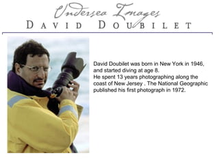 David Doubilet was born in New York in 1946,
and started diving at age 8.
He spent 13 years photographing along the
coast of New Jersey . The National Geographic
published his first photograph in 1972.
 