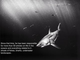 Since that time, he has been responsible
for more than 50 articles on life in the
oceans and everything related to it .
shoals of fishes, sharks, underwater
landscapes .
 