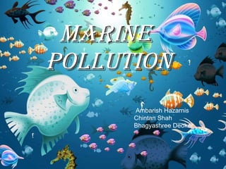 Marine  Pollution Ambarish Hazarnis Chintan Shah Bhagyashree Deokar 