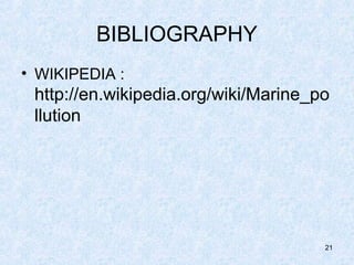 BIBLIOGRAPHY
• WIKIPEDIA :
http://en.wikipedia.org/wiki/Marine_po
llution
21
 
