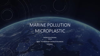 MARINE POLLUTION
MICROPLASTIC
FRANCESCA MAGRO
FCB 3
IBMC FOUNDATION COURSE IN BUSINESS
SCIENCE
 