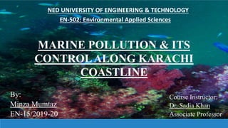 MARINE POLLUTION & ITS
CONTROLALONG KARACHI
COASTLINE
By:
Minza Mumtaz
EN-15/2019-20
Course Instructor:
Dr. Sadia Khan
Associate Professor
EN-502: Environmental Applied Sciences
NED UNIVERSITY OF ENGINEERING & TECHNOLOGY
 
