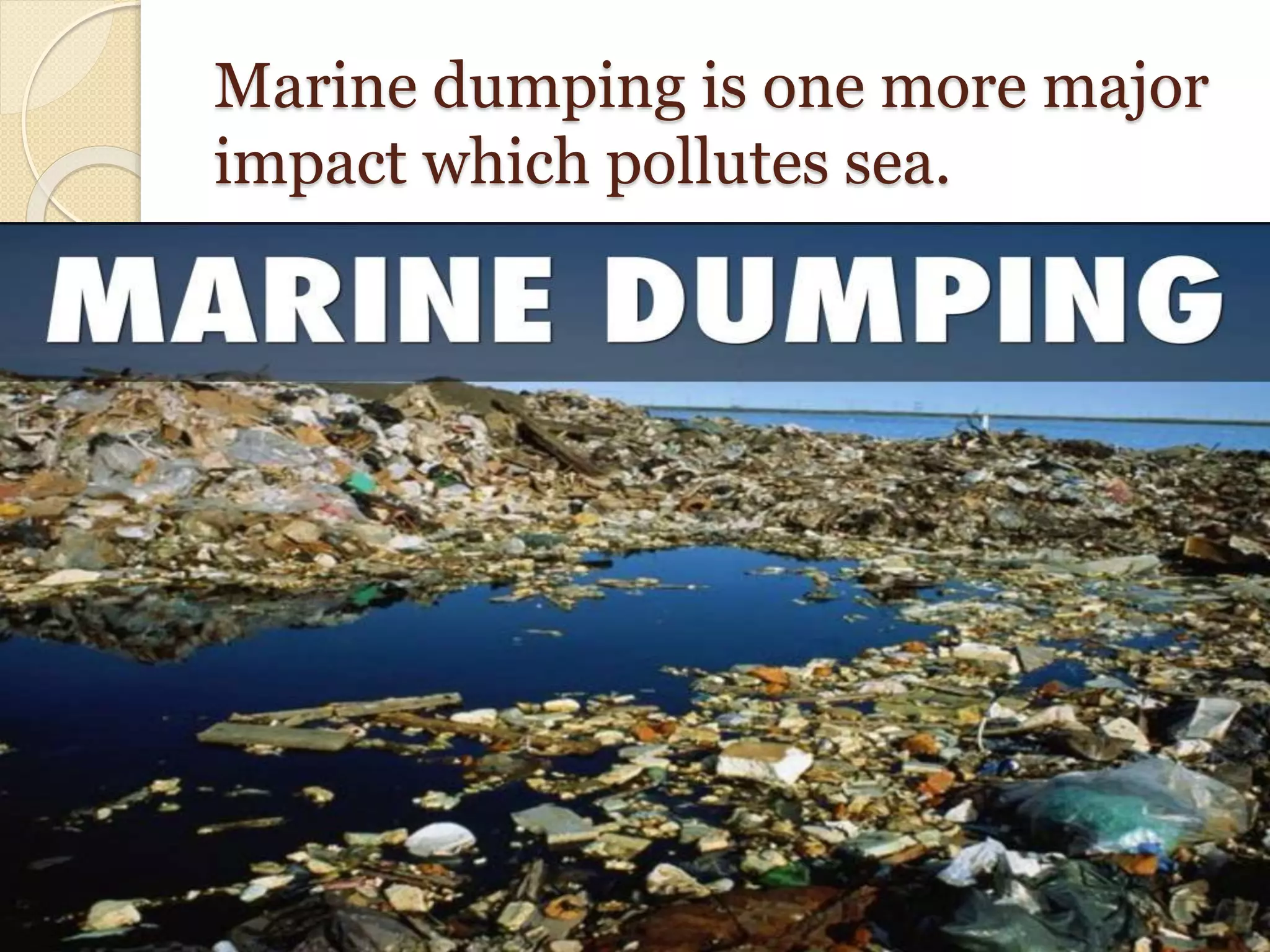 Marine dumping is one more major
impact which pollutes sea.
 