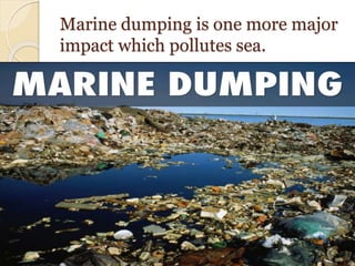 Marine dumping is one more major
impact which pollutes sea.
 