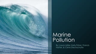 Marine
Pollution
By; Laura Miller, Kelly Fisher, Francis
Hatter, & Clete Stechschulte
 