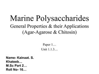 Marine Polysaccharides
General Properties & their Applications
(Agar-Agarose & Chitosin)
Paper 1…
Unit 1.1.3…
Name- Kainaat. S.
Khateeb…
M.Sc Part 2…
Roll No- 16…
 